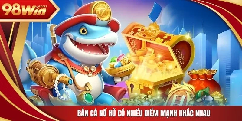 Bắn cá nổ hũ có nhiều điểm mạnh khác nhau